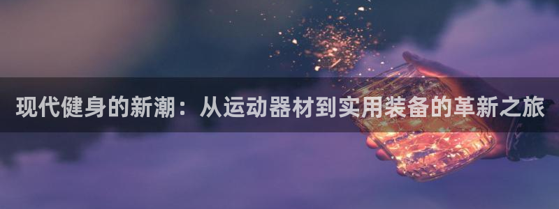 哈哈体育下载：现代健身的新潮：从运动器材到实用装备的革新之旅