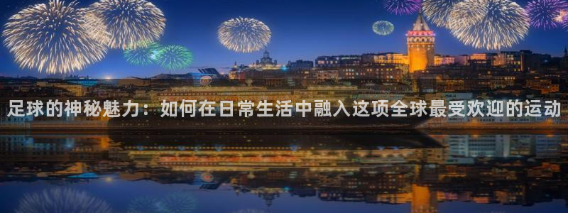 哈哈体育下载：足球的神秘魅力：如何在日常生活中融入这项全球最受欢迎的运动