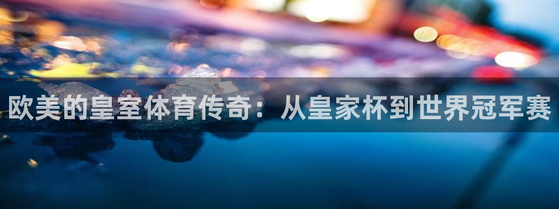 哈哈体育：欧美的皇室体育传奇：从皇家杯到世界冠军赛