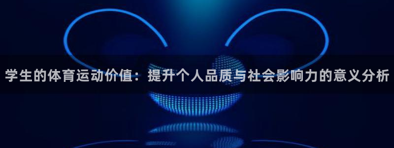 哈哈体育十年：学生的体育运动价值：提升个人品质与社会影响力的意义分析
