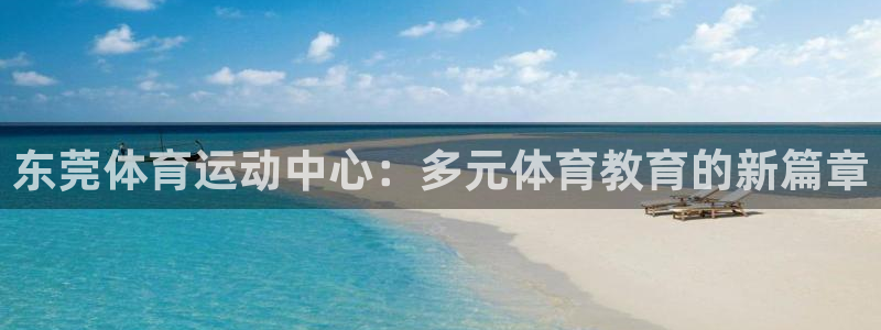 哈哈体育：东莞体育运动中心：多元体育教育的新篇章