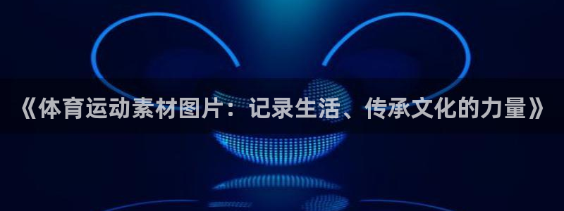 哈哈体育：《体育运动素材图片：记录生活、传承文化的力量》