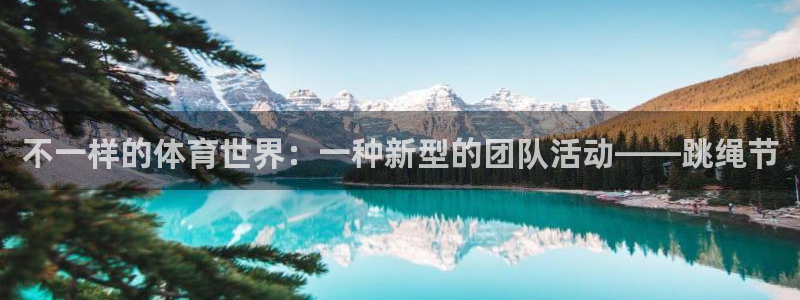 哈哈体育下载：不一样的体育世界：一种新型的团队活动——跳绳节